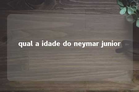 qual a idade do neymar junior