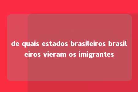 de quais estados brasileiros brasileiros vieram os imigrantes