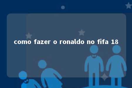 como fazer o ronaldo no fifa 18