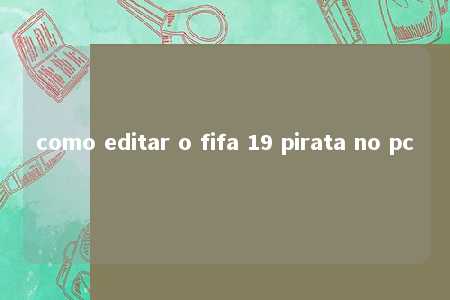 como editar o fifa 19 pirata no pc