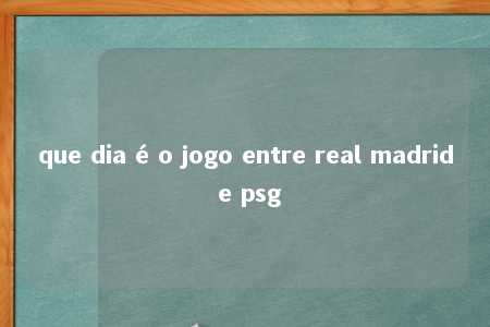 que dia é o jogo entre real madrid e psg