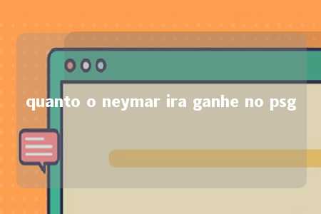 quanto o neymar ira ganhe no psg