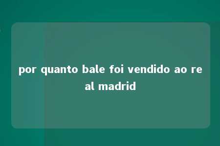 por quanto bale foi vendido ao real madrid