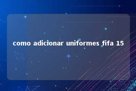 como adicionar uniformes fifa 15