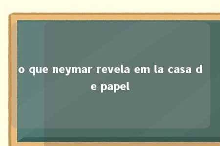 o que neymar revela em la casa de papel