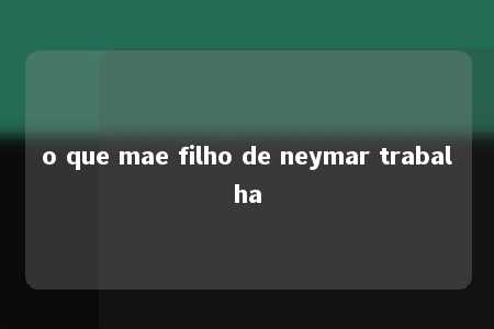 o que mae filho de neymar trabalha