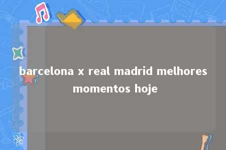 barcelona x real madrid melhores momentos hoje