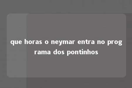 que horas o neymar entra no programa dos pontinhos