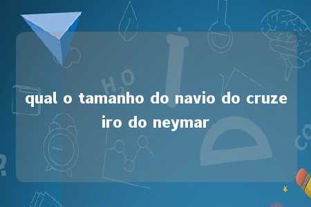 qual o tamanho do navio do cruzeiro do neymar