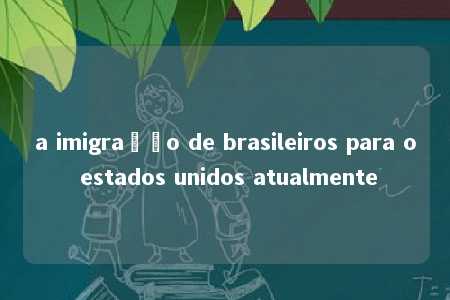 a imigração de brasileiros para o estados unidos atualmente