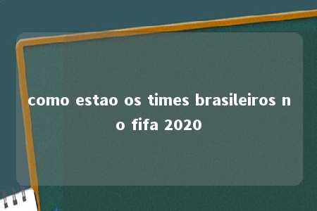 como estao os times brasileiros no fifa 2020