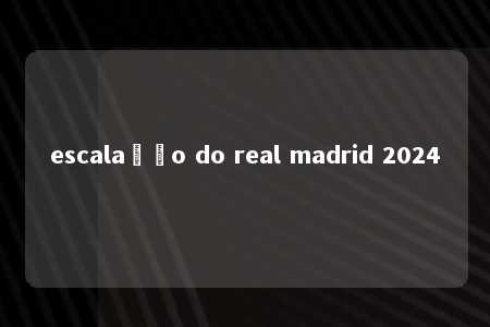 escalação do real madrid 2024