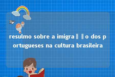 resulmo sobre a imigração dos portugueses na cultura brasileira