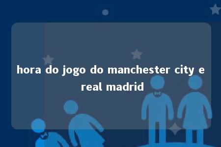 hora do jogo do manchester city e real madrid