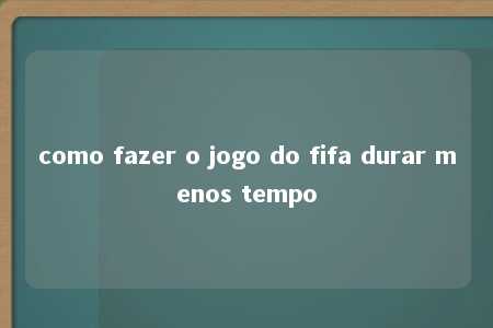 como fazer o jogo do fifa durar menos tempo