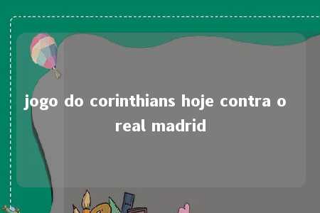 jogo do corinthians hoje contra o real madrid