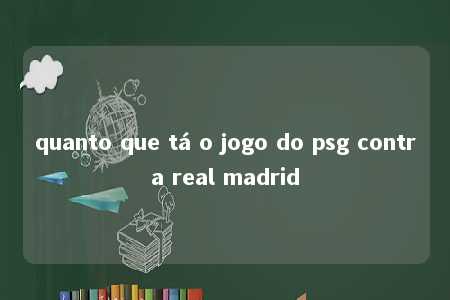 quanto que tá o jogo do psg contra real madrid