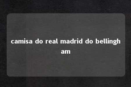 camisa do real madrid do bellingham