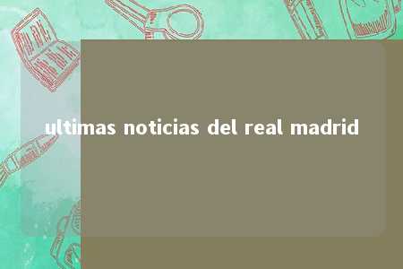 ultimas noticias del real madrid