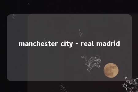 manchester city - real madrid