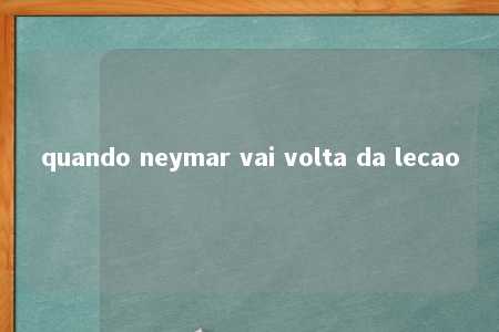 quando neymar vai volta da lecao