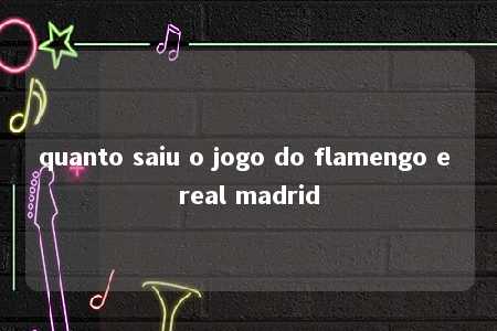 quanto saiu o jogo do flamengo e real madrid