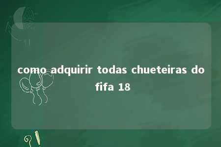 como adquirir todas chueteiras do fifa 18