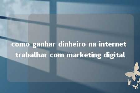 como ganhar dinheiro na internet trabalhar com marketing digital