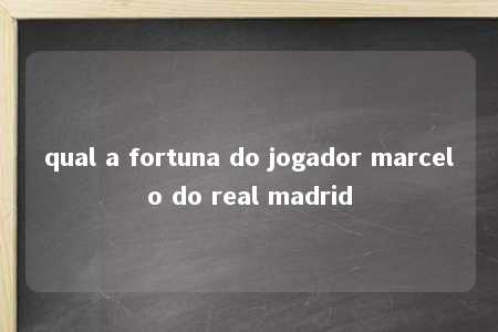 qual a fortuna do jogador marcelo do real madrid