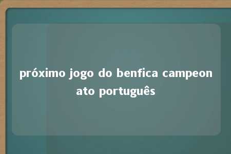 próximo jogo do benfica campeonato português