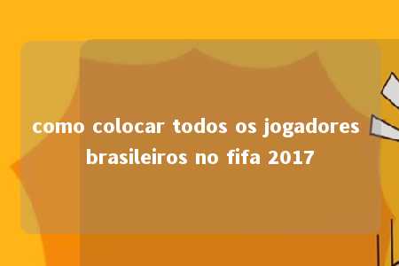 como colocar todos os jogadores brasileiros no fifa 2017