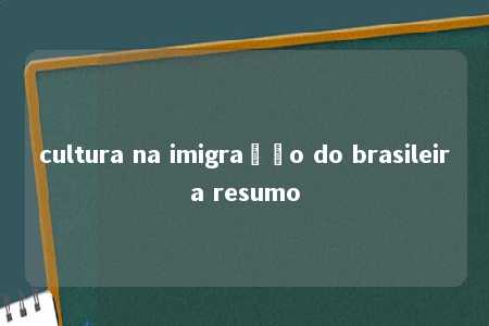 cultura na imigração do brasileira resumo