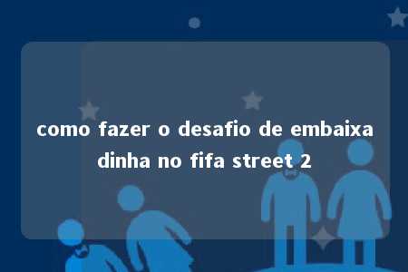 como fazer o desafio de embaixadinha no fifa street 2