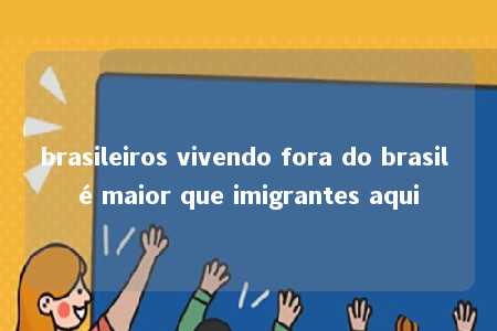 brasileiros vivendo fora do brasil é maior que imigrantes aqui