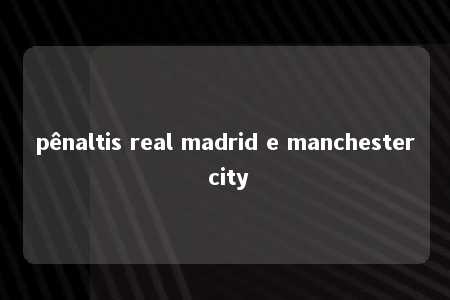 pênaltis real madrid e manchester city