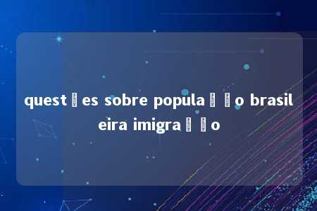 questões sobre população brasileira imigração