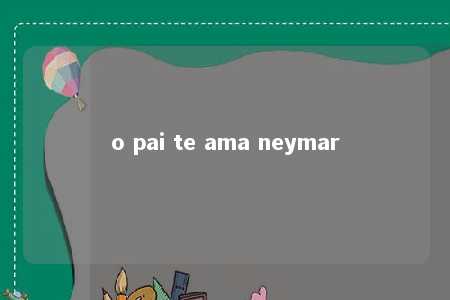 o pai te ama neymar