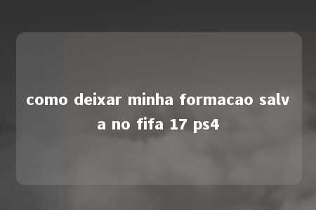 como deixar minha formacao salva no fifa 17 ps4