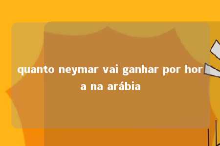 quanto neymar vai ganhar por hora na arábia