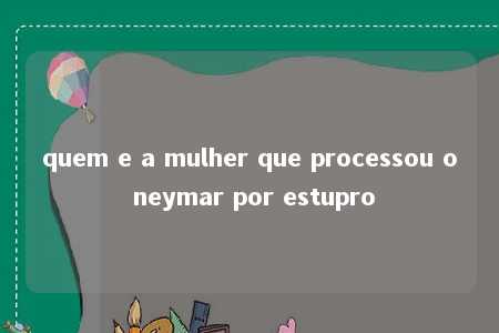 quem e a mulher que processou o neymar por estupro