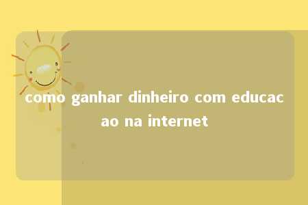 como ganhar dinheiro com educacao na internet