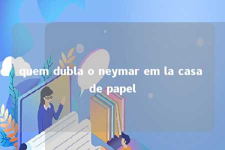 quem dubla o neymar em la casa de papel