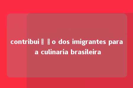 contribuição dos imigrantes para a culinaria brasileira