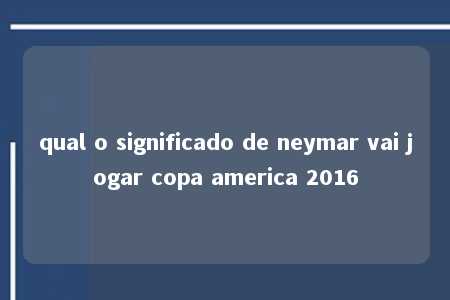 qual o significado de neymar vai jogar copa america 2016