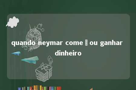 quando neymar começou ganhar dinheiro