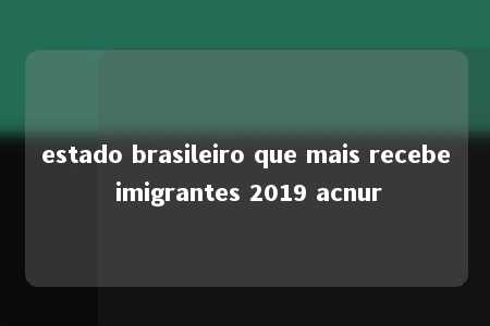 estado brasileiro que mais recebe imigrantes 2019 acnur