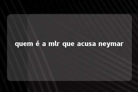 quem é a mlr que acusa neymar