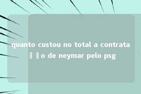 quanto custou no total a contratação de neymar pelo psg