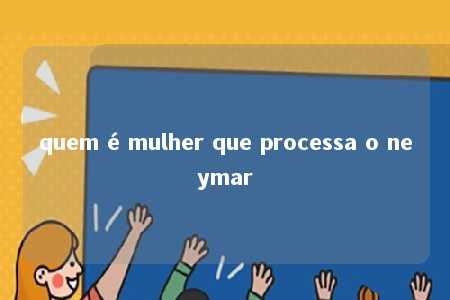 quem é mulher que processa o neymar