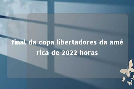 final da copa libertadores da américa de 2022 horas